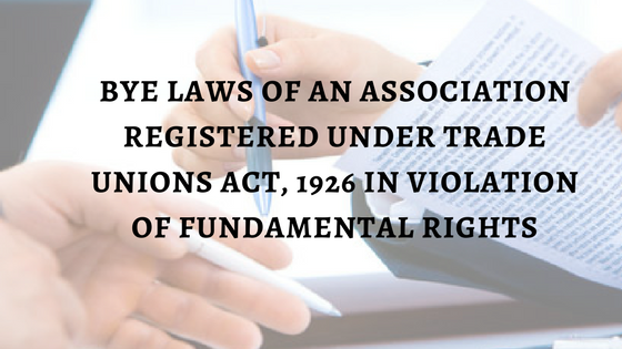 BYE LAWS OF AN ASSOCIATION REGISTERED UNDER TRADE UNIONS ACT, 1926 IN VIOLATION OF FUNDAMENTAL RIGHTS