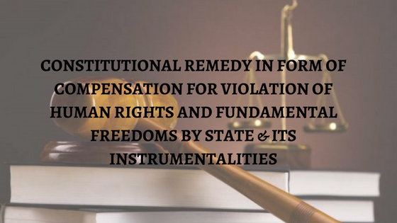 Constitutional Remedy in form of Compensation for Violation of Human Rights and Fundamental Freedoms by State & its Instrumentalities