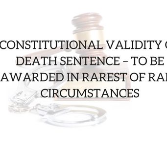CONSTITUTIONAL VALIDITY OF DEATH SENTENCE – TO BE AWARDED IN RAREST OF RARE CIRCUMSTANCES