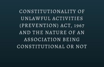 CONSTITUTIONALITY OF UNLAWFUL ACTIVITIES (PREVENTION) ACT, 1967 AND THE NATURE OF AN ASSOCIATION BEING CONSTITUTIONAL OR NOT