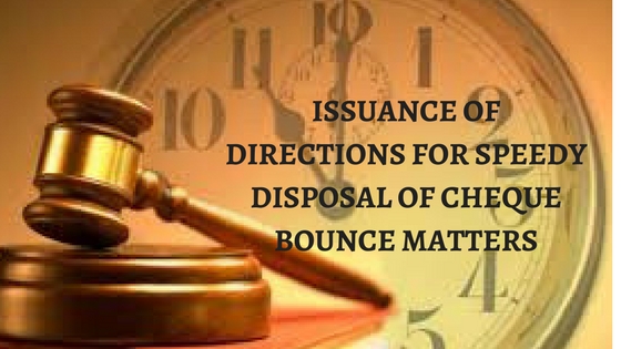 ISSUANCE OF DIRECTIONS FOR SPEEDY DISPOSAL OF CHEQUE BOUNCE MATTERS