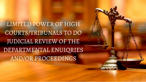 LIMITED POWER OF HIGH COURTSTRIBUNALS TO DO JUDICIAL REVIEW OF THE DEPARTMENTAL ENUIQRIES ANDOR PROCEEDINGS