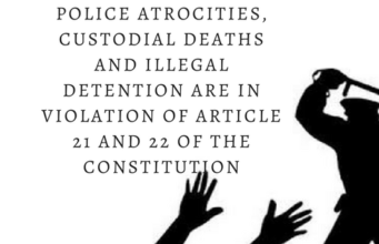Police Atrocities, Custodial Deaths and Illegal Detention are in Violation of Article 21 and 22 of the Constitution