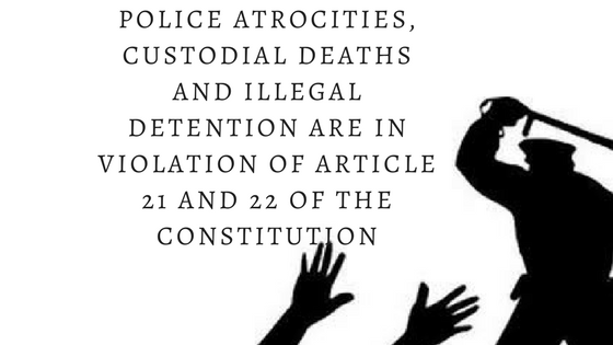 Police Atrocities, Custodial Deaths and Illegal Detention are in Violation of Article 21 and 22 of the Constitution