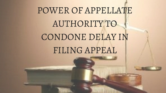 POWER OF APPELLATE AUTHORITY TO CONDONE DELAY IN FILING APPEAL