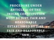 PROCEDURE UNDER ARTICLE 21 OF THE INDIAN CONSTITUTION MUST BE JUST, FAIR AND REASONABLE ESTABLISHED BY JUST, FAIR AND REASONABLE LAW