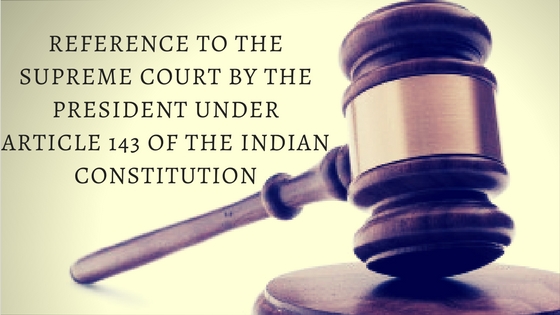 REFERENCE TO THE SUPREME COURT BY THE PRESIDENT UNDER ARTICLE 143 OF THE INDIAN CONSTITUTION