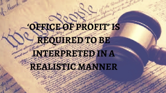 ‘OFFICE OF PROFIT’ IS REQUIRED TO BE INTERPRETED IN A REALISTIC MANNER