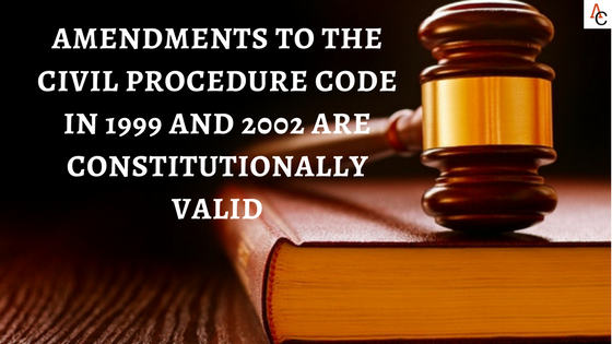 AMENDMENTS TO THE CIVIL PROCEDURE CODE IN 1999 AND 2002 ARE CONSTITUTIONALLY VALID