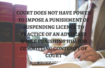COURT DOES NOT HAVE POWER TO IMPOSE A PUNISHMENT OF SUSPENDING LICENCE TO PRACTICE OF AN ADVOCATE WHILE PUNISHING HIM FOR COMMITTING CONTEMPT OF COURT