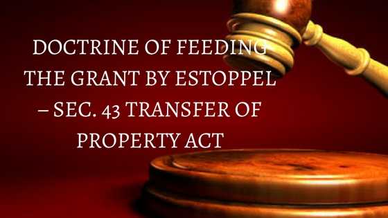 DOCTRINE OF FEEDING THE GRANT BY ESTOPPEL – SEC. 43 TRANSFER OF PROPERTY ACT
