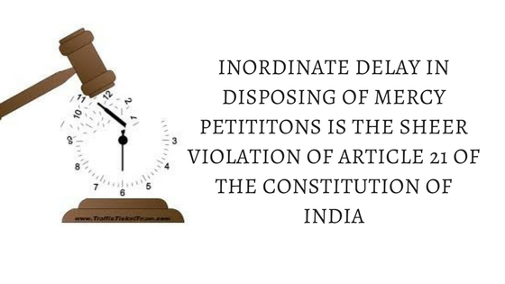 INORDINATE DELAY IN DISPOSING OF MERCY PETITITONS IS THE SHEER VIOLATION OF ARTICLE 21 OF THE CONSTITUTION OF INDIA