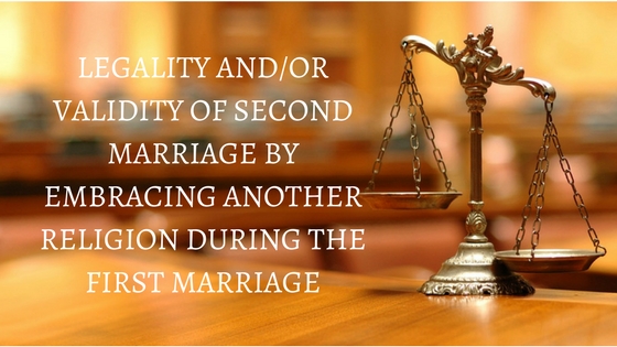 LEGALITY ANDOR VALIDITY OF SECOND MARRIAGE BY EMBRACING ANOTHER RELIGION DURING THE FIRST MARRIAGE