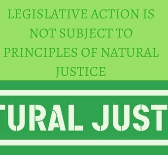 LEGISLATIVE ACTION IS NOT SUBJECT TO PRINCIPLES OF NATURAL JUSTICE