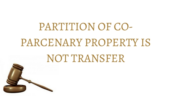 PARTITION OF CO-PARCENARY PROPERTY IS NOT TRANSFER
