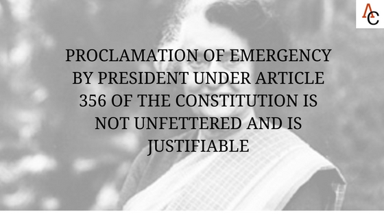 PROCLAMATION OF EMERGENCY BY PRESIDENT UNDER ARTICLE 356 OF THE CONSTITUTION IS NOT UNFETTERED AND IS JUSTIFIABLE