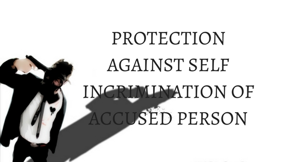 PROTECTION AGAINST SELF INCRIMINATION OF ACCUSED PERSON