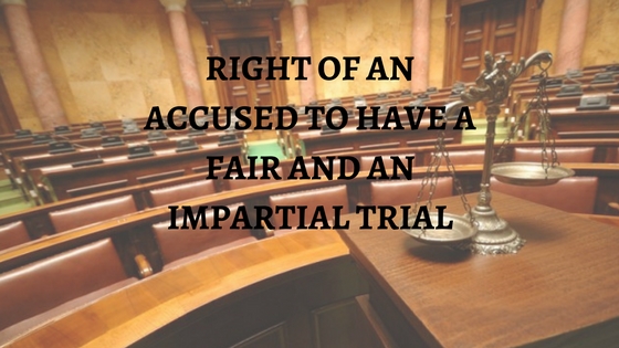 RIGHT OF AN ACCUSED TO HAVE A FAIR AND AN IMPARTIAL TRIAL