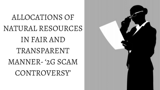 ALLOCATIONS OF NATURAL RESOURCES IN FAIR AND TRANSPARENT MANNER- ‘2G SCAM CONTROVERSY’
