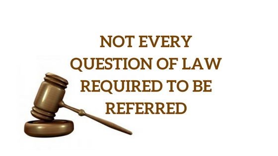 NOT EVERY QUESTION OF LAW REQUIRED TO BE REFERRED