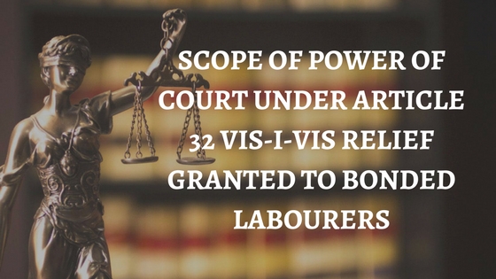 SCOPE OF POWER OF COURT UNDER ARTICLE 32 VIS-I-VIS RELIEF GRANTED TO BONDED LABOURERS