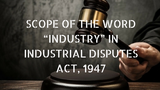 SCOPE OF THE WORD “INDUSTRY” IN INDUSTRIAL DISPUTES ACT, 1947
