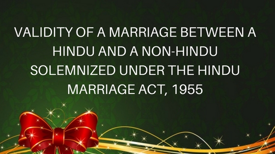 VALIDITY OF A MARRIAGE BETWEEN A HINDU AND A NON-HINDU SOLEMNIZED UNDER THE HINDU MARRIAGE ACT, 1955