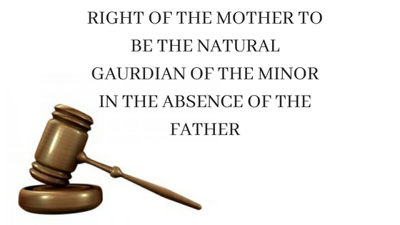 RIGHT OF THE MOTHER TO BE THE NATURAL GAURDIAN OF THE MINOR IN THE ABSENCE OF THE FATHER