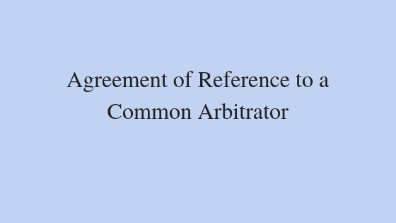 Agreement of Reference to a Common Arbitrator