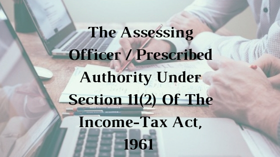 The Assessing Officer / Prescribed Authority Under Section 11(2) Of The Income-Tax Act, 1961